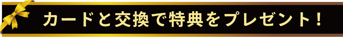 カードと交換で特典をプレゼント!